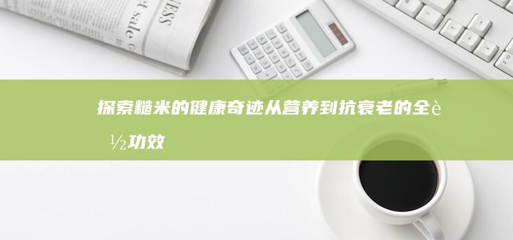 探索糙米的健康奇迹：从营养到抗衰老的全能功效