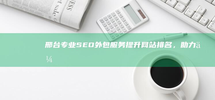 邢台专业SEO外包服务：提升网站排名，助力企业网络营销